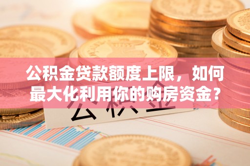 丰镇公积金贷款额度上限，如何最大化利用你的购房资金？