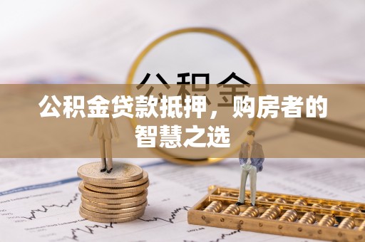 丰镇公积金贷款抵押，购房者的智慧之选
