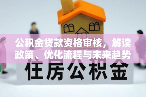 丰镇公积金贷款资格审核，解读政策、优化流程与未来趋势
