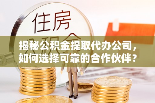 丰镇揭秘公积金提取代办公司，如何选择可靠的合作伙伴？