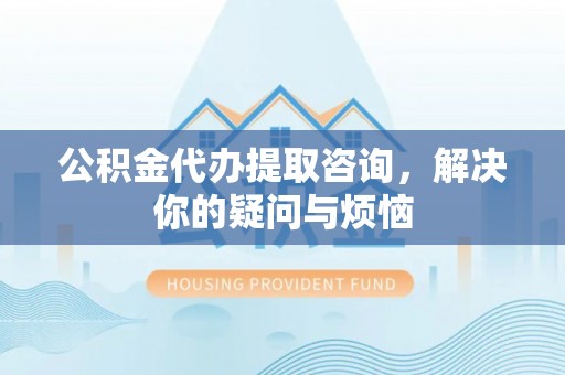 丰镇公积金代办提取咨询，解决你的疑问与烦恼