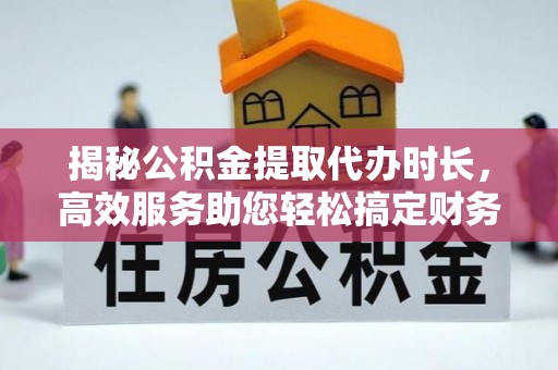 丰镇揭秘公积金提取代办时长，高效服务助您轻松搞定财务规划