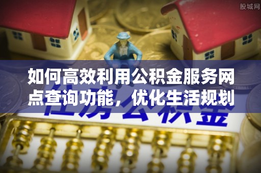 丰镇如何高效利用公积金服务网点查询功能，优化生活规划