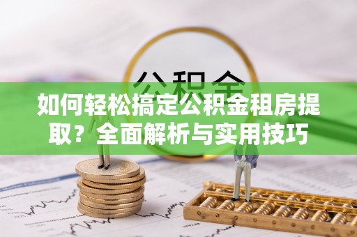 丰镇如何轻松搞定公积金租房提取？全面解析与实用技巧