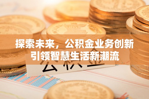 丰镇探索未来，公积金业务创新引领智慧生活新潮流