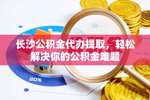 丰镇长沙公积金代办提取，轻松解决你的公积金难题