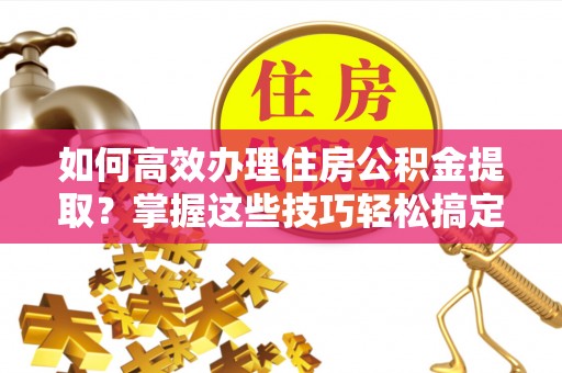丰镇如何高效办理住房公积金提取？掌握这些技巧轻松搞定