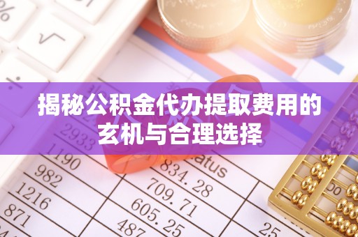 丰镇揭秘公积金代办提取费用的玄机与合理选择