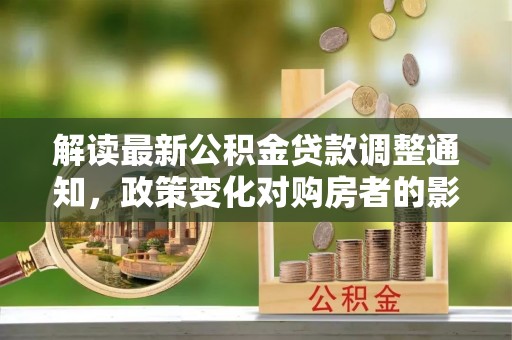 丰镇解读最新公积金贷款调整通知，政策变化对购房者的影响