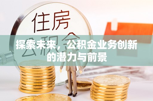 丰镇探索未来，公积金业务创新的潜力与前景