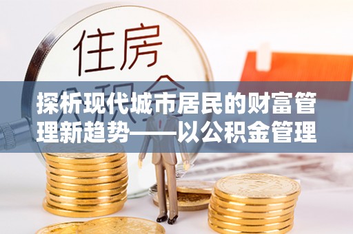 丰镇探析现代城市居民的财富管理新趋势——以公积金管理中心为核心