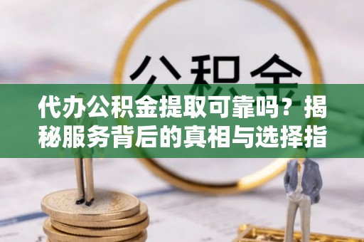 丰镇代办公积金提取可靠吗？揭秘服务背后的真相与选择指南