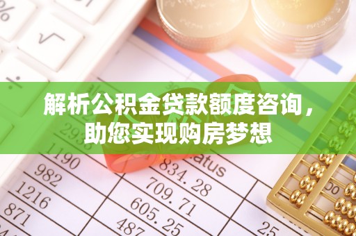 丰镇解析公积金贷款额度咨询，助您实现购房梦想