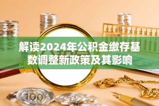 丰镇解读2024年公积金缴存基数调整新政策及其影响