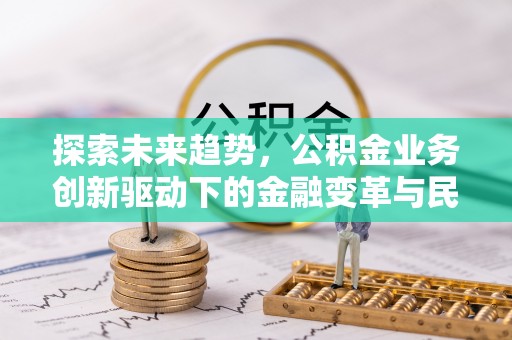 丰镇探索未来趋势，公积金业务创新驱动下的金融变革与民生福祉