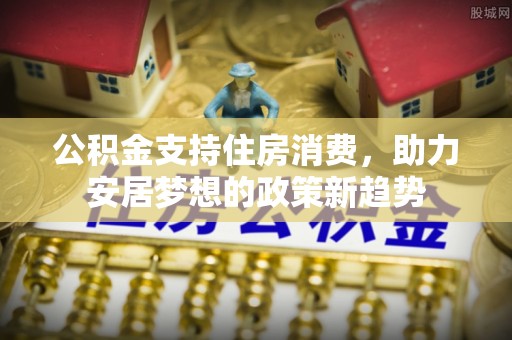 丰镇公积金支持住房消费，助力安居梦想的政策新趋势