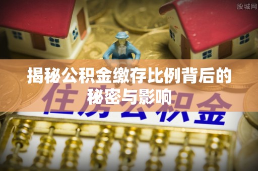 丰镇揭秘公积金缴存比例背后的秘密与影响