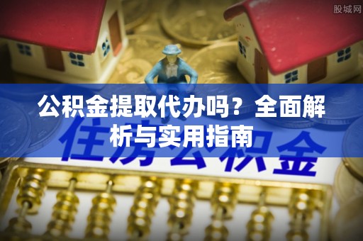 丰镇公积金提取代办吗？全面解析与实用指南
