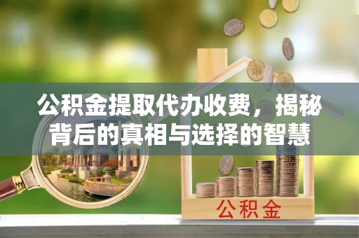 丰镇公积金提取代办收费，揭秘背后的真相与选择的智慧