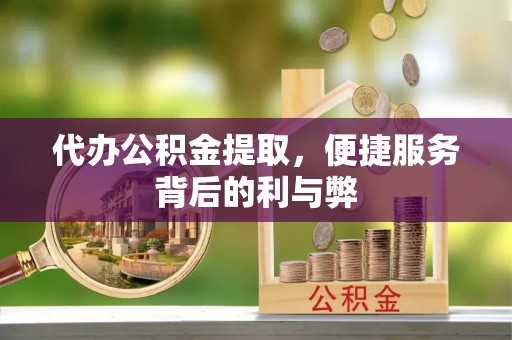 丰镇代办公积金提取，便捷服务背后的利与弊