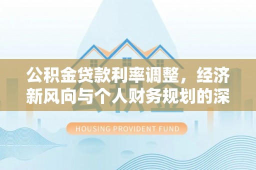 丰镇公积金贷款利率调整，经济新风向与个人财务规划的深远影响