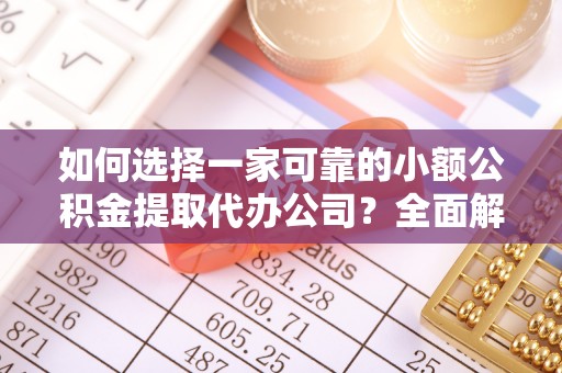 丰镇如何选择一家可靠的小额公积金提取代办公司？全面解析与实用指南