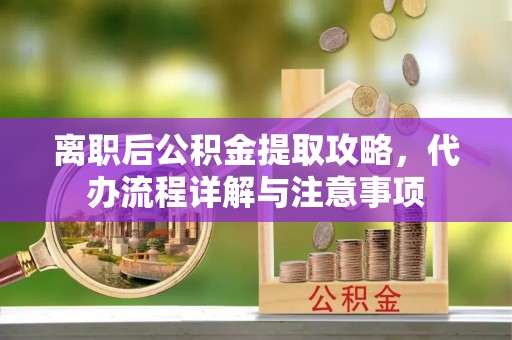 丰镇离职后公积金提取攻略，代办流程详解与注意事项