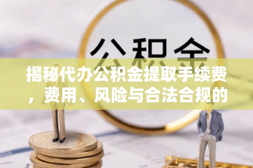 丰镇揭秘代办公积金提取手续费，费用、风险与合法合规的全解析