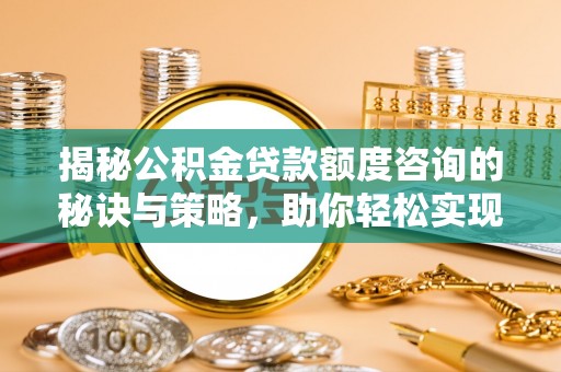 丰镇揭秘公积金贷款额度咨询的秘诀与策略，助你轻松实现购房梦