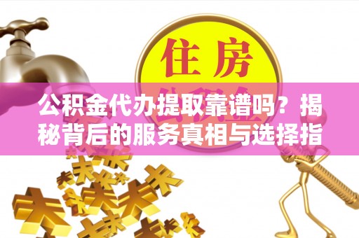 丰镇公积金代办提取靠谱吗？揭秘背后的服务真相与选择指南