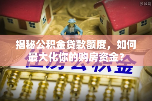 丰镇揭秘公积金贷款额度，如何最大化你的购房资金？