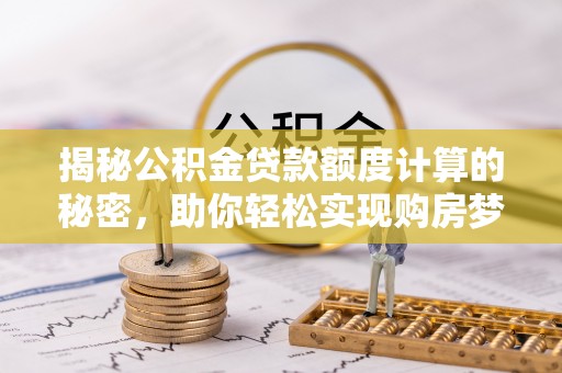 丰镇揭秘公积金贷款额度计算的秘密，助你轻松实现购房梦想