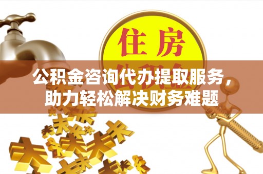 丰镇公积金咨询代办提取服务，助力轻松解决财务难题