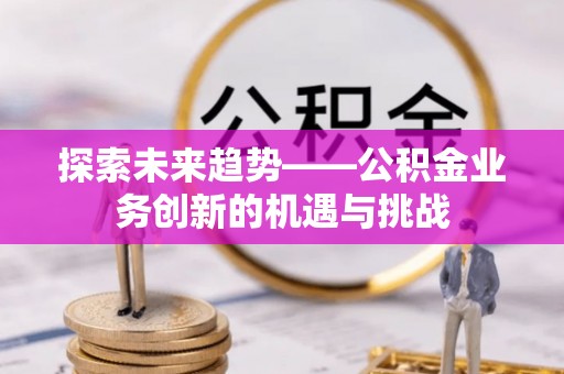 丰镇探索未来趋势——公积金业务创新的机遇与挑战