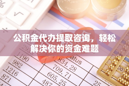 丰镇公积金代办提取咨询，轻松解决你的资金难题