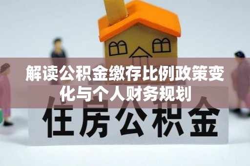 丰镇解读公积金缴存比例政策变化与个人财务规划