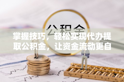 丰镇掌握技巧，轻松实现代办提取公积金，让资金流动更自由