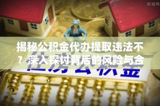 丰镇揭秘公积金代办提取违法不？深入探讨背后的风险与合规路径
