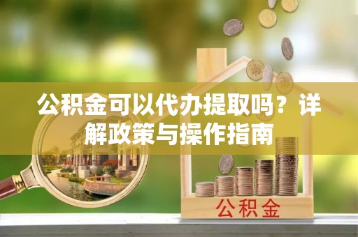 丰镇公积金可以代办提取吗？详解政策与操作指南