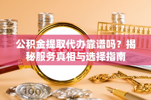 丰镇公积金提取代办靠谱吗？揭秘服务真相与选择指南