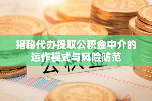 丰镇揭秘代办提取公积金中介的运作模式与风险防范