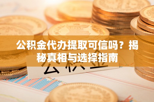 丰镇公积金代办提取可信吗？揭秘真相与选择指南