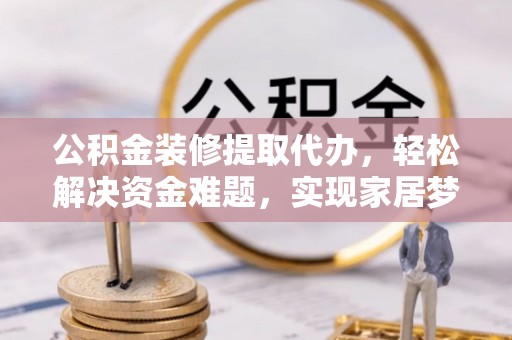 丰镇公积金装修提取代办，轻松解决资金难题，实现家居梦想