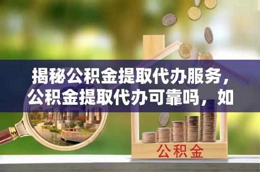 丰镇揭秘公积金提取代办服务，公积金提取代办可靠吗，如何选择正规渠道