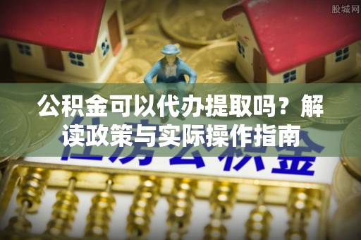 丰镇公积金可以代办提取吗？解读政策与实际操作指南