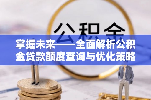 丰镇掌握未来——全面解析公积金贷款额度查询与优化策略