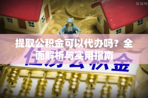 丰镇提取公积金可以代办吗？全面解析与实用指南