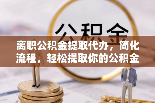 丰镇离职公积金提取代办，简化流程，轻松提取你的公积金