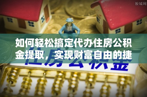 丰镇如何轻松搞定代办住房公积金提取，实现财富自由的捷径
