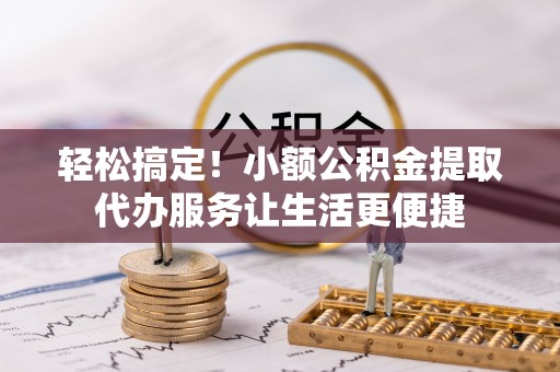 丰镇轻松搞定！小额公积金提取代办服务让生活更便捷